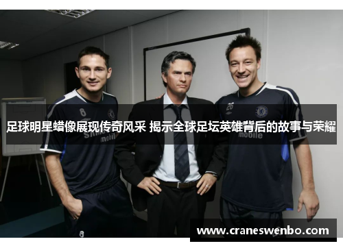 足球明星蜡像展现传奇风采 揭示全球足坛英雄背后的故事与荣耀