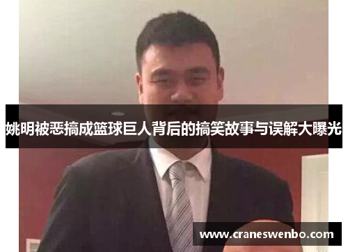 姚明被恶搞成篮球巨人背后的搞笑故事与误解大曝光