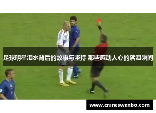足球明星泪水背后的故事与坚持 那些感动人心的落泪瞬间