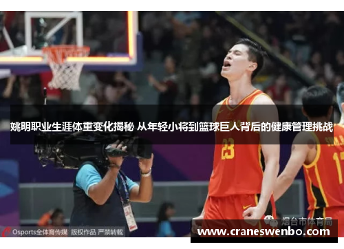 姚明职业生涯体重变化揭秘 从年轻小将到篮球巨人背后的健康管理挑战