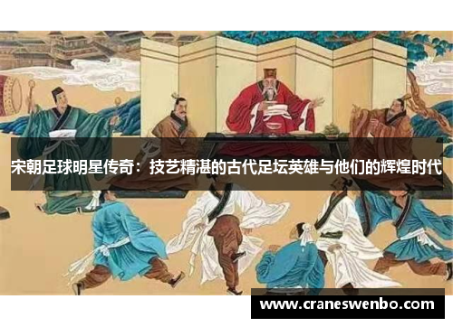 宋朝足球明星传奇：技艺精湛的古代足坛英雄与他们的辉煌时代