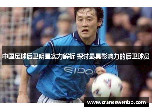 中国足球后卫明星实力解析 探讨最具影响力的后卫球员