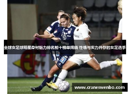 全球女足球明星身材魅力排名前十榜单揭晓 性感与实力并存的女足选手