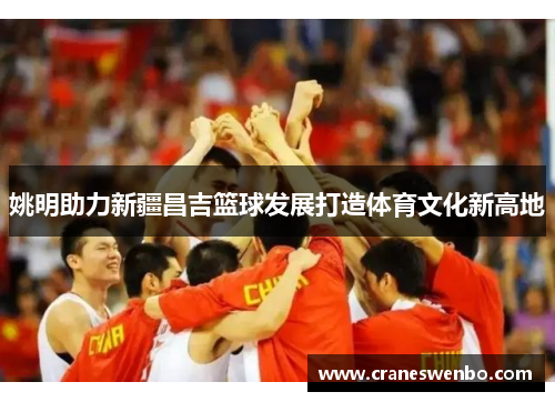 姚明助力新疆昌吉篮球发展打造体育文化新高地
