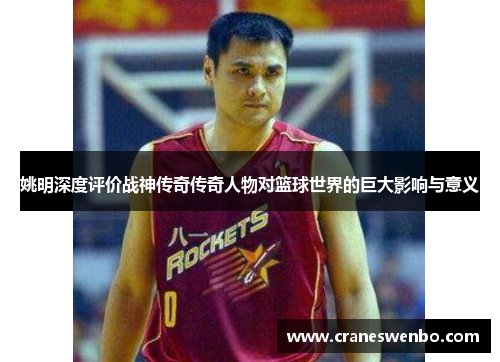 姚明深度评价战神传奇传奇人物对篮球世界的巨大影响与意义