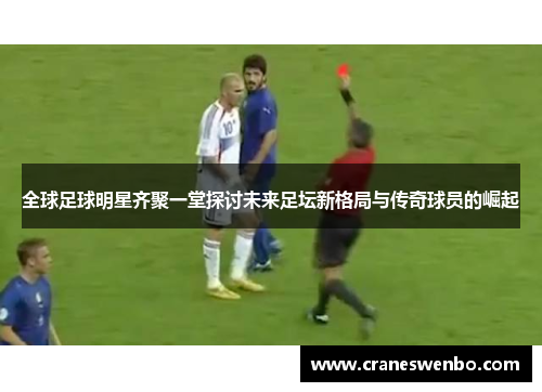 全球足球明星齐聚一堂探讨未来足坛新格局与传奇球员的崛起