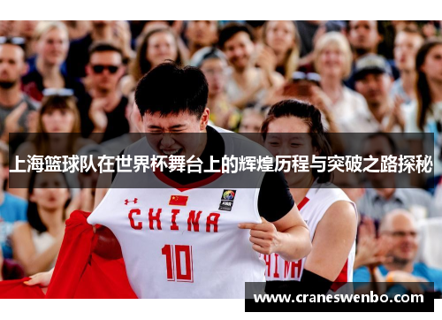 上海篮球队在世界杯舞台上的辉煌历程与突破之路探秘